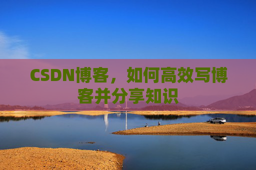CSDN博客，如何高效写博客并分享知识